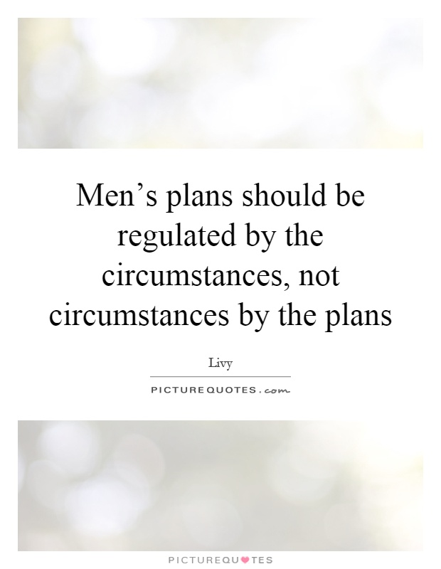 Men's plans should be regulated by the circumstances, not circumstances by the plans Picture Quote #1