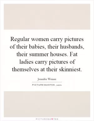 Regular women carry pictures of their babies, their husbands, their summer houses. Fat ladies carry pictures of themselves at their skinniest Picture Quote #1