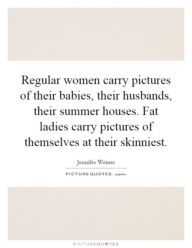 Regular women carry pictures of their babies, their husbands, their summer houses. Fat ladies carry pictures of themselves at their skinniest Picture Quote #1