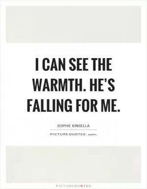 I can see the warmth. He’s falling for me Picture Quote #1