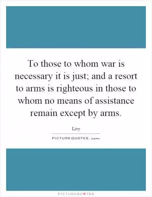 To those to whom war is necessary it is just; and a resort to arms is righteous in those to whom no means of assistance remain except by arms Picture Quote #1