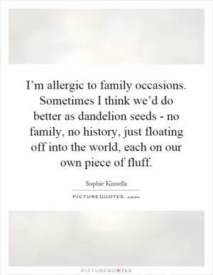 I’m allergic to family occasions. Sometimes I think we’d do better as dandelion seeds - no family, no history, just floating off into the world, each on our own piece of fluff Picture Quote #1