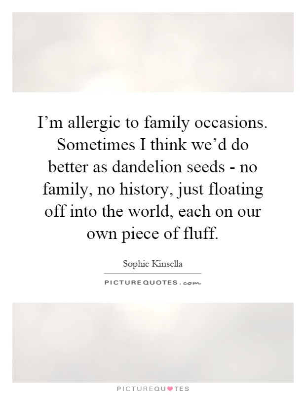 I'm allergic to family occasions. Sometimes I think we'd do better as dandelion seeds - no family, no history, just floating off into the world, each on our own piece of fluff Picture Quote #1