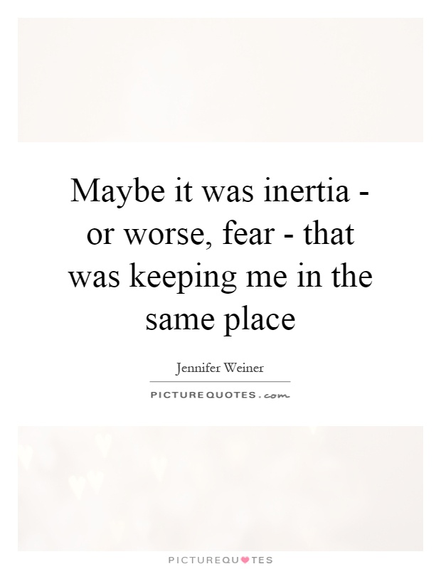 Maybe it was inertia - or worse, fear - that was keeping me in the same place Picture Quote #1