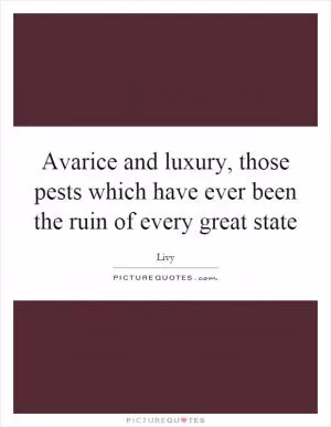 Avarice and luxury, those pests which have ever been the ruin of every great state Picture Quote #1