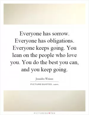 Everyone has sorrow. Everyone has obligations. Everyone keeps going. You lean on the people who love you. You do the best you can, and you keep going Picture Quote #1