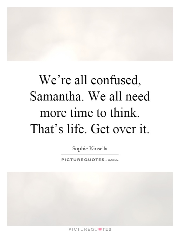 We're all confused, Samantha. We all need more time to think. That's life. Get over it Picture Quote #1