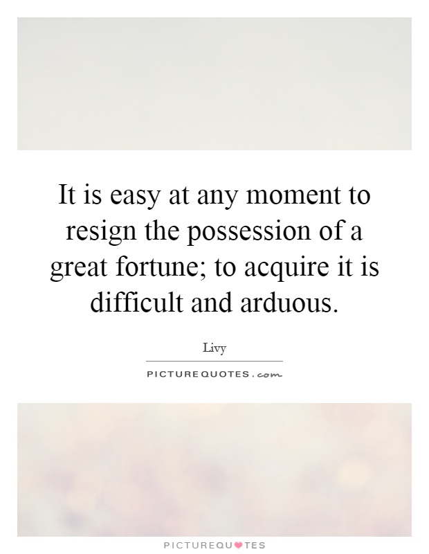 It is easy at any moment to resign the possession of a great fortune; to acquire it is difficult and arduous Picture Quote #1