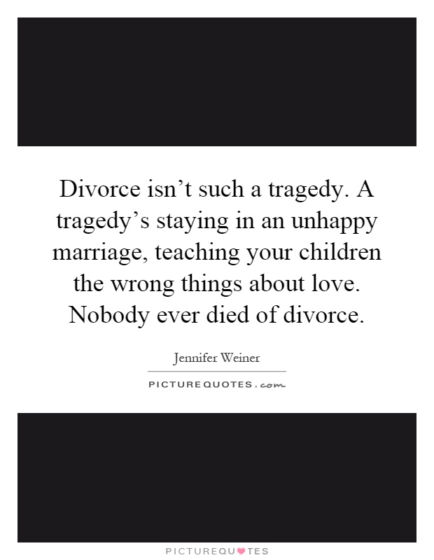 Divorce isn't such a tragedy. A tragedy's staying in an unhappy marriage, teaching your children the wrong things about love. Nobody ever died of divorce Picture Quote #1