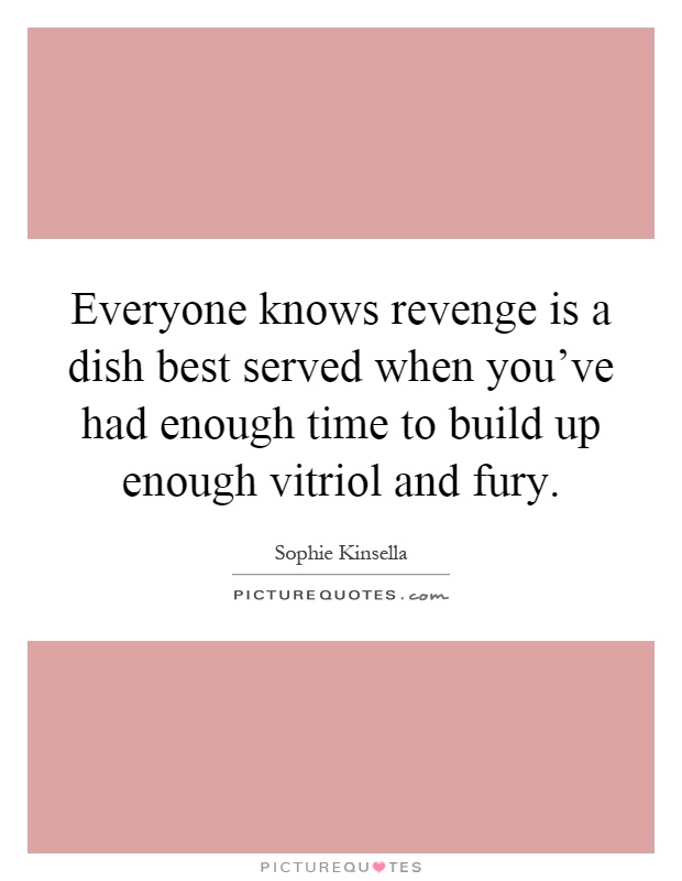 Everyone knows revenge is a dish best served when you've had enough time to build up enough vitriol and fury Picture Quote #1