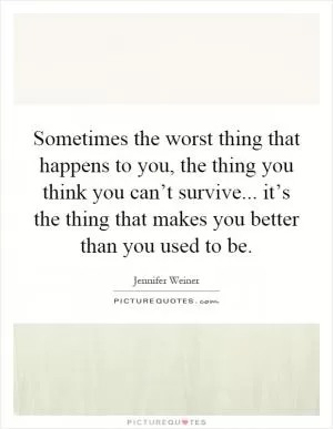 Sometimes the worst thing that happens to you, the thing you think you can’t survive... it’s the thing that makes you better than you used to be Picture Quote #1