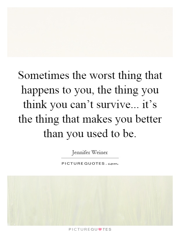 Sometimes the worst thing that happens to you, the thing you think you can't survive... it's the thing that makes you better than you used to be Picture Quote #1
