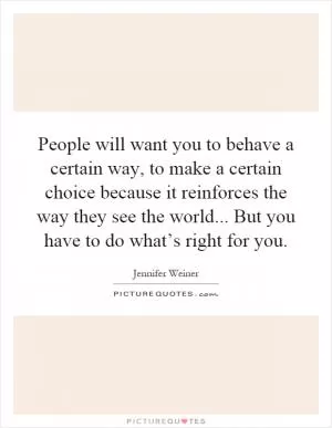 People will want you to behave a certain way, to make a certain choice because it reinforces the way they see the world... But you have to do what’s right for you Picture Quote #1
