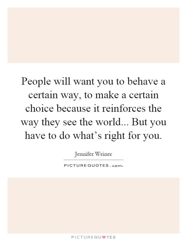 People will want you to behave a certain way, to make a certain choice because it reinforces the way they see the world... But you have to do what's right for you Picture Quote #1