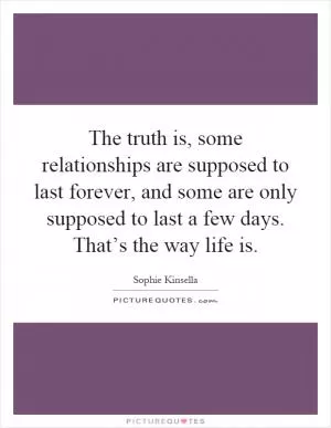 The truth is, some relationships are supposed to last forever, and some are only supposed to last a few days. That’s the way life is Picture Quote #1