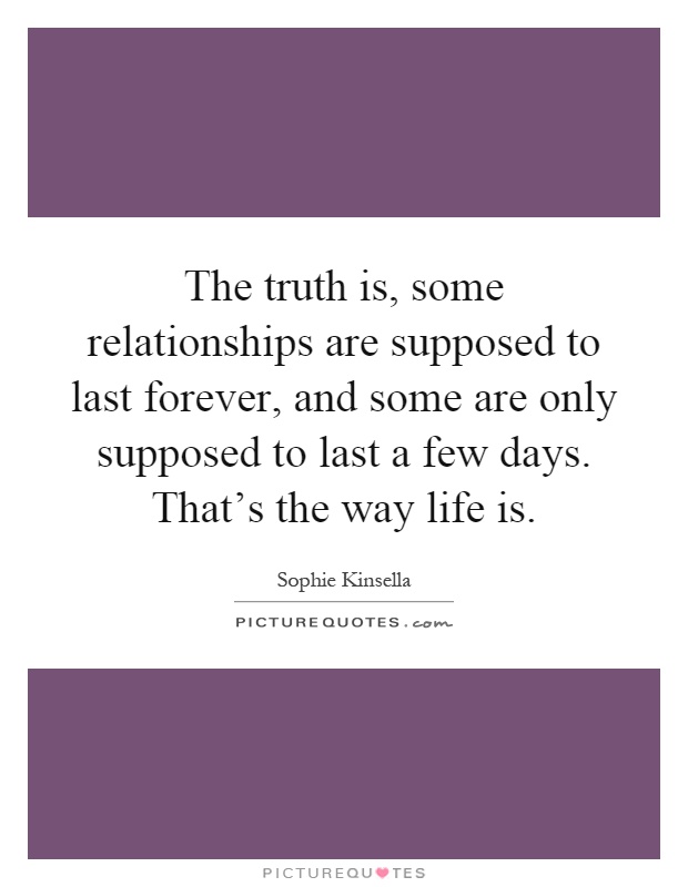 The truth is, some relationships are supposed to last forever, and some are only supposed to last a few days. That's the way life is Picture Quote #1