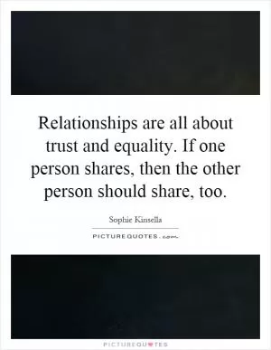 Relationships are all about trust and equality. If one person shares, then the other person should share, too Picture Quote #1