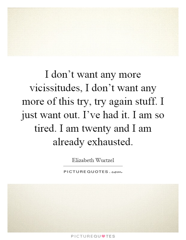 I don't want any more vicissitudes, I don't want any more of this try, try again stuff. I just want out. I've had it. I am so tired. I am twenty and I am already exhausted Picture Quote #1