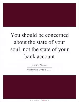 You should be concerned about the state of your soul, not the state of your bank account Picture Quote #1