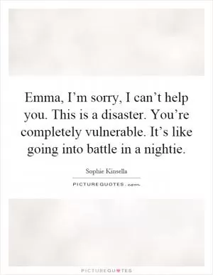 Emma, I’m sorry, I can’t help you. This is a disaster. You’re completely vulnerable. It’s like going into battle in a nightie Picture Quote #1