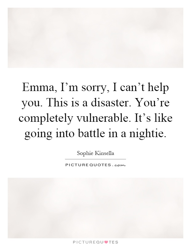 Emma, I'm sorry, I can't help you. This is a disaster. You're completely vulnerable. It's like going into battle in a nightie Picture Quote #1