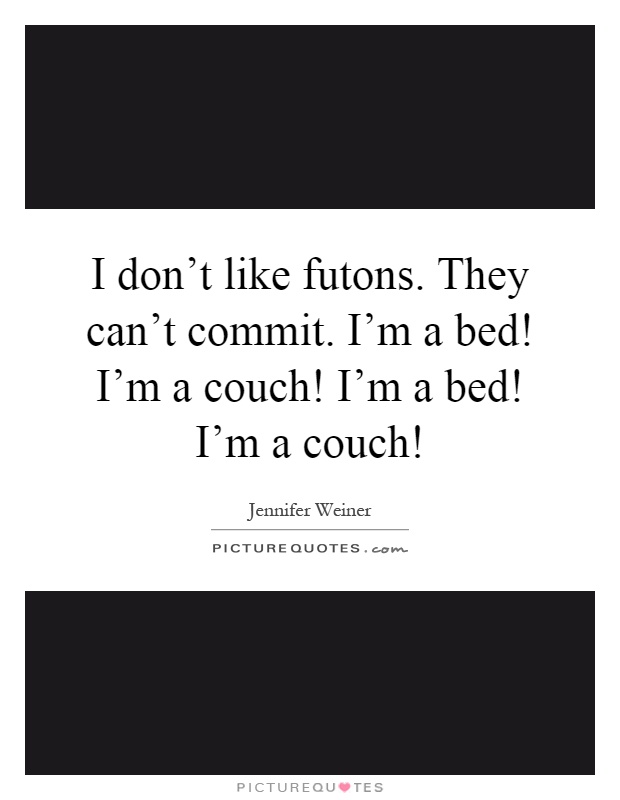 I don't like futons. They can't commit. I'm a bed! I'm a couch! I'm a bed! I'm a couch! Picture Quote #1