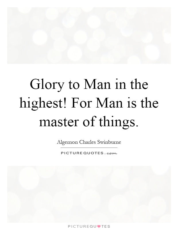 Glory to Man in the highest! For Man is the master of things Picture Quote #1