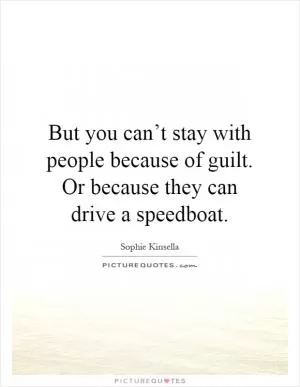 But you can’t stay with people because of guilt. Or because they can drive a speedboat Picture Quote #1