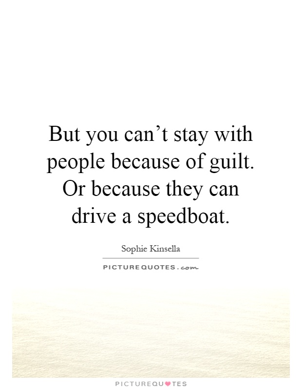 But you can't stay with people because of guilt. Or because they can drive a speedboat Picture Quote #1
