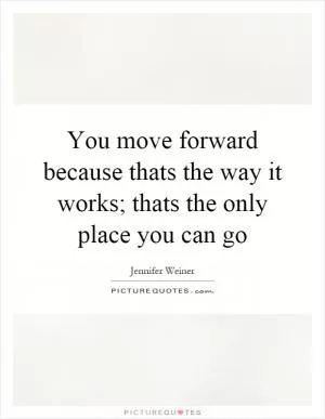 You move forward because thats the way it works; thats the only place you can go Picture Quote #1
