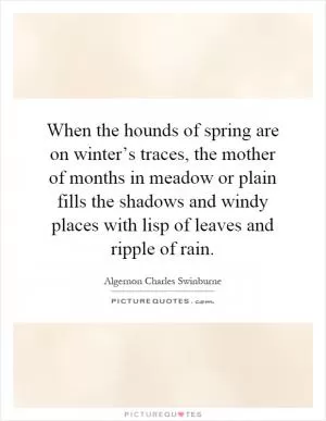 When the hounds of spring are on winter’s traces, the mother of months in meadow or plain fills the shadows and windy places with lisp of leaves and ripple of rain Picture Quote #1
