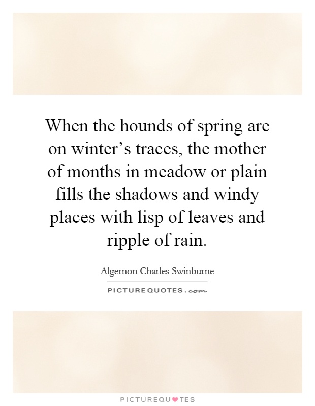 When the hounds of spring are on winter's traces, the mother of months in meadow or plain fills the shadows and windy places with lisp of leaves and ripple of rain Picture Quote #1