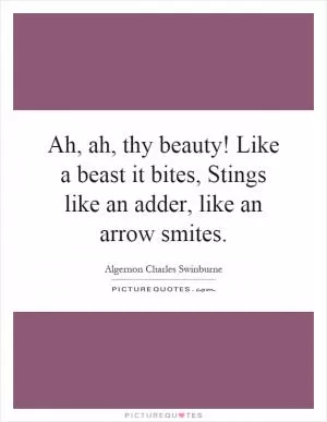 Ah, ah, thy beauty! Like a beast it bites, Stings like an adder, like an arrow smites Picture Quote #1