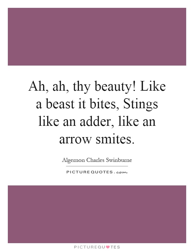 Ah, ah, thy beauty! Like a beast it bites, Stings like an adder, like an arrow smites Picture Quote #1