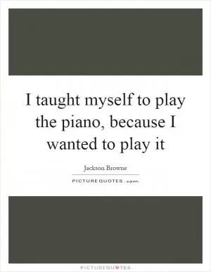 I taught myself to play the piano, because I wanted to play it Picture Quote #1