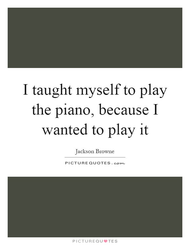 I taught myself to play the piano, because I wanted to play it Picture Quote #1