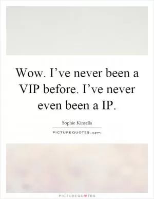 Wow. I’ve never been a VIP before. I’ve never even been a IP Picture Quote #1