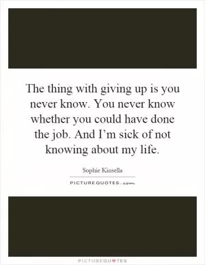 The thing with giving up is you never know. You never know whether you could have done the job. And I’m sick of not knowing about my life Picture Quote #1