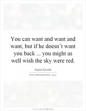 You can want and want and want, but if he doesn’t want you back... you might as well wish the sky were red Picture Quote #1