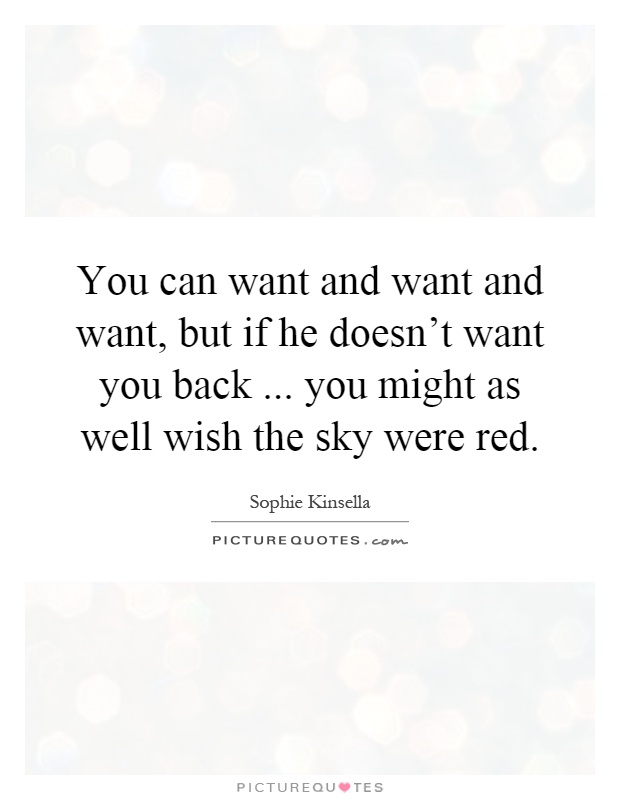 You can want and want and want, but if he doesn't want you back... you might as well wish the sky were red Picture Quote #1