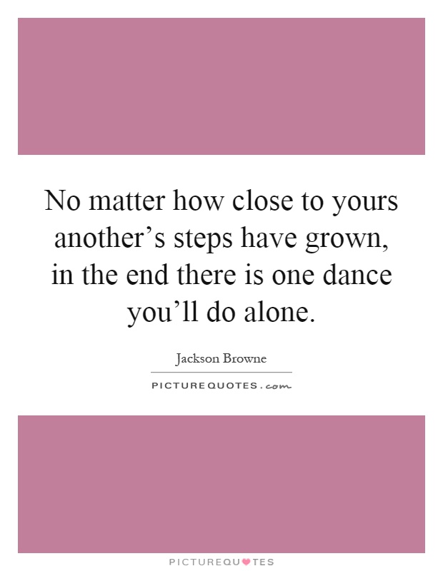No matter how close to yours another's steps have grown, in the end there is one dance you'll do alone Picture Quote #1