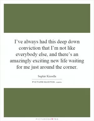 I’ve always had this deep down conviction that I’m not like everybody else, and there’s an amazingly exciting new life waiting for me just around the corner Picture Quote #1