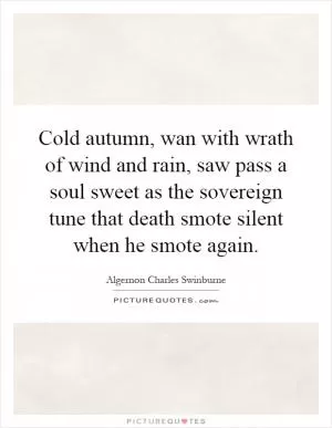 Cold autumn, wan with wrath of wind and rain, saw pass a soul sweet as the sovereign tune that death smote silent when he smote again Picture Quote #1
