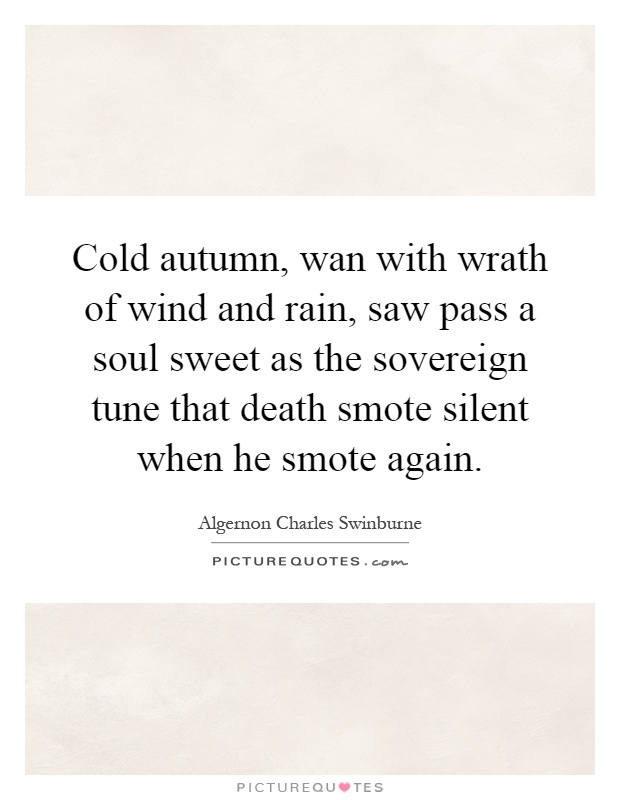 Cold autumn, wan with wrath of wind and rain, saw pass a soul sweet as the sovereign tune that death smote silent when he smote again Picture Quote #1