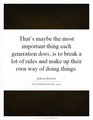 That’s maybe the most important thing each generation does, is to break a lot of rules and make up their own way of doing things Picture Quote #1