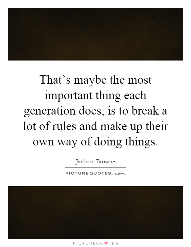 That's maybe the most important thing each generation does, is to break a lot of rules and make up their own way of doing things Picture Quote #1