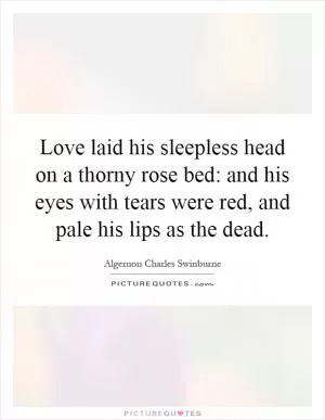 Love laid his sleepless head on a thorny rose bed: and his eyes with tears were red, and pale his lips as the dead Picture Quote #1