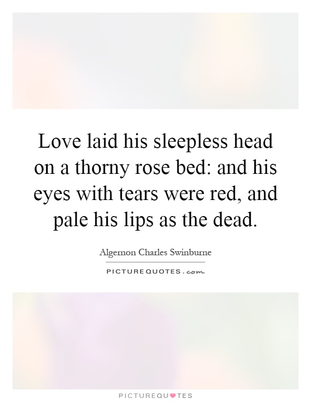 Love laid his sleepless head on a thorny rose bed: and his eyes with tears were red, and pale his lips as the dead Picture Quote #1