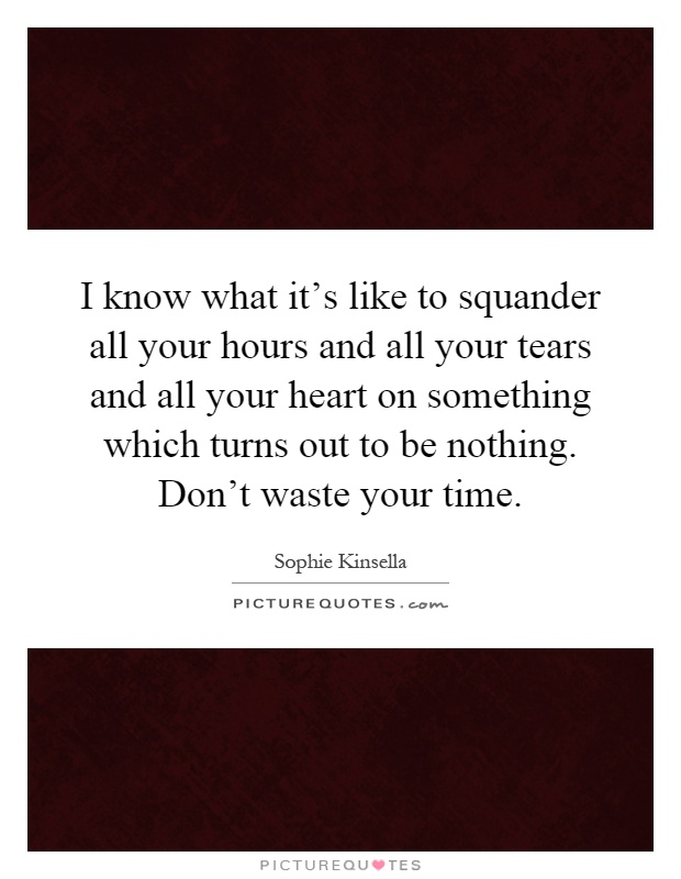 I know what it's like to squander all your hours and all your tears and all your heart on something which turns out to be nothing. Don't waste your time Picture Quote #1