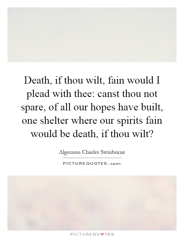 Death, if thou wilt, fain would I plead with thee: canst thou not spare, of all our hopes have built, one shelter where our spirits fain would be death, if thou wilt? Picture Quote #1